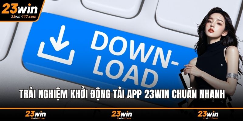 Trải nghiệm khởi động tải app 23WIN chuẩn nhanh